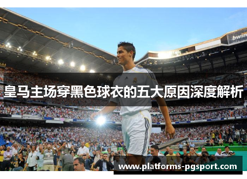 皇马主场穿黑色球衣的五大原因深度解析