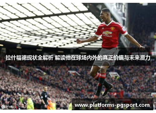 拉什福德现状全解析 解读他在球场内外的真正价值与未来潜力 拉什福德现状全解析 解读他在球场内外的真正价值与未来潜力