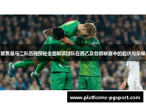 聚焦皇马二队历程探秘全面解读球队在西乙及各级联赛中的起伏与荣耀