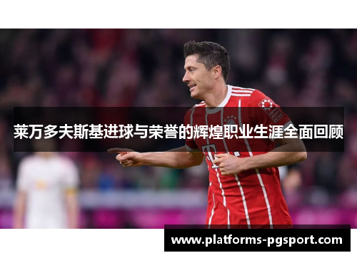 莱万多夫斯基进球与荣誉的辉煌职业生涯全面回顾