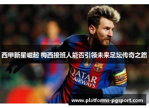 西甲新星崛起 梅西接班人能否引领未来足坛传奇之路 西甲新星崛起 梅西接班人能否引领未来足坛传奇之路