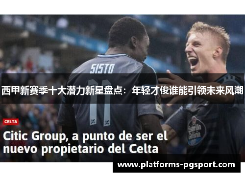 西甲新赛季十大潜力新星盘点:年轻才俊谁能引领未来风潮 西甲新赛季十大潜力新星盘点:年轻才俊谁能引领未来风潮