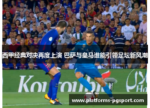 西甲经典对决再度上演 巴萨与皇马谁能引领足坛新风潮 西甲经典对决再度上演 巴萨与皇马谁能引领足坛新风潮