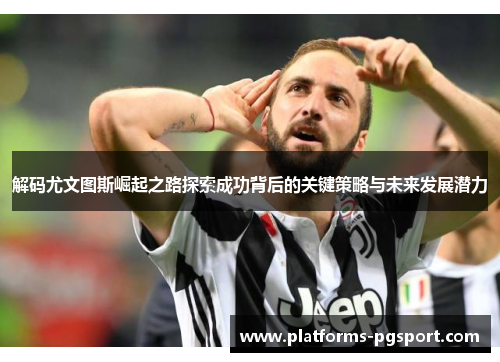 解码尤文图斯崛起之路探索成功背后的关键策略与未来发展潜力 解码尤文图斯崛起之路探索成功背后的关键策略与未来发展潜力