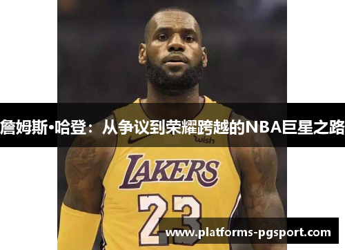 詹姆斯·哈登:从争议到荣耀跨越的NBA巨星之路 詹姆斯·哈登:从争议到荣耀跨越的NBA巨星之路
