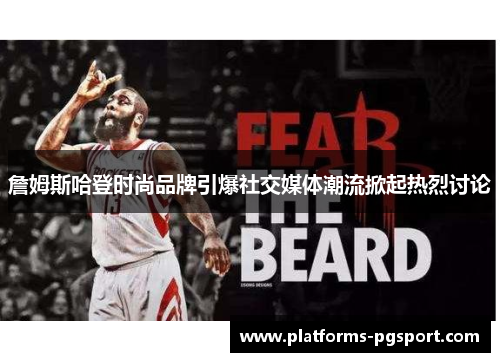 詹姆斯哈登时尚品牌引爆社交媒体潮流掀起热烈讨论 詹姆斯哈登时尚品牌引爆社交媒体潮流掀起热烈讨论