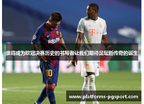 谁将成为欧冠决赛历史的书写者让我们期待足坛新传奇的诞生 谁将成为欧冠决赛历史的书写者让我们期待足坛新传奇的诞生