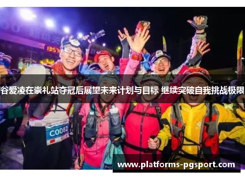 谷爱凌在崇礼站夺冠后展望未来计划与目标 继续突破自我挑战极限 谷爱凌在崇礼站夺冠后展望未来计划与目标 继续突破自我挑战极限