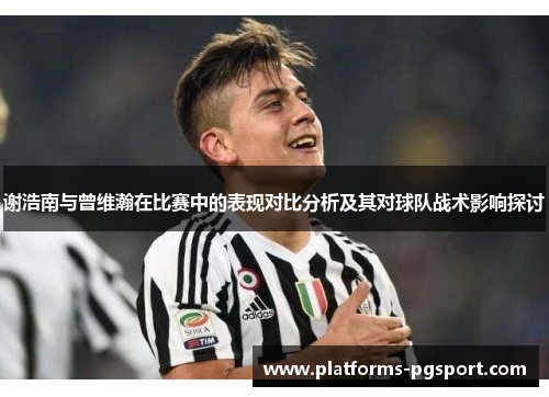 谢浩南与曾维瀚在比赛中的表现对比分析及其对球队战术影响探讨 谢浩南与曾维瀚在比赛中的表现对比分析及其对球队战术影响探讨