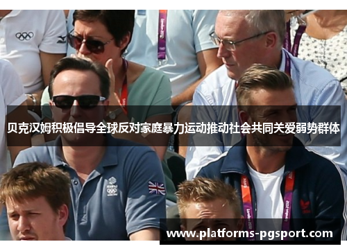 贝克汉姆积极倡导全球反对家庭暴力运动推动社会共同关爱弱势群体 贝克汉姆积极倡导全球反对家庭暴力运动推动社会共同关爱弱势群体