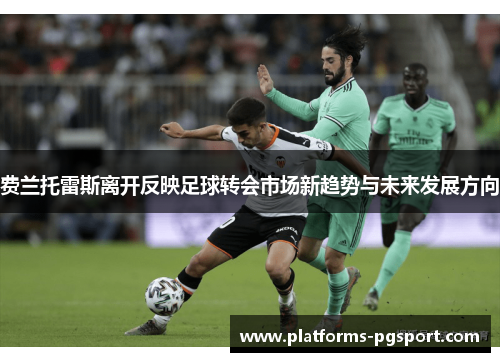 费兰托雷斯离开反映足球转会市场新趋势与未来发展方向 费兰托雷斯离开反映足球转会市场新趋势与未来发展方向