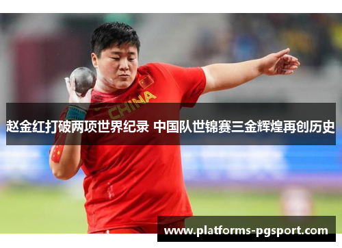赵金红打破两项世界纪录 中国队世锦赛三金辉煌再创历史 赵金红打破两项世界纪录 中国队世锦赛三金辉煌再创历史