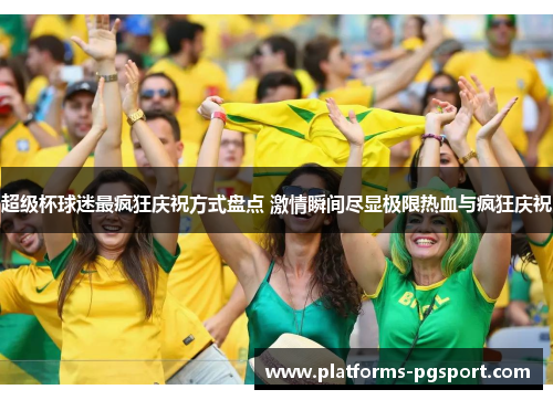 超级杯球迷最疯狂庆祝方式盘点 激情瞬间尽显极限热血与疯狂庆祝 超级杯球迷最疯狂庆祝方式盘点 激情瞬间尽显极限热血与疯狂庆祝