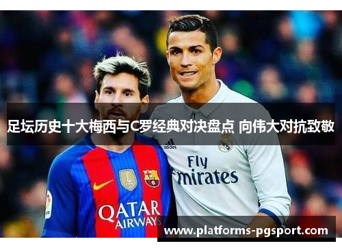 足坛历史十大梅西与C罗经典对决盘点 向伟大对抗致敬 足坛历史十大梅西与C罗经典对决盘点 向伟大对抗致敬