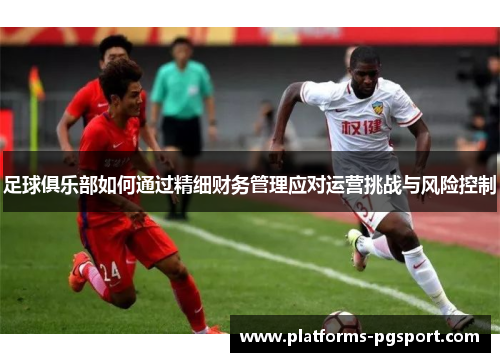 足球俱乐部如何通过精细财务管理应对运营挑战与风险控制 足球俱乐部如何通过精细财务管理应对运营挑战与风险控制
