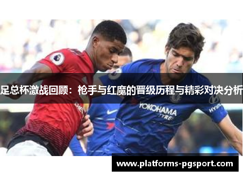 足总杯激战回顾:枪手与红魔的晋级历程与精彩对决分析 足总杯激战回顾:枪手与红魔的晋级历程与精彩对决分析
