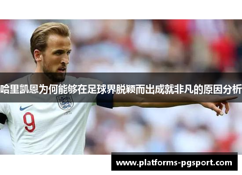 哈里凯恩为何能够在足球界脱颖而出成就非凡的原因分析