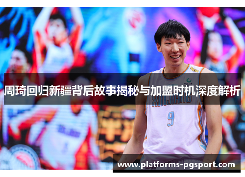 周琦回归新疆背后故事揭秘与加盟时机深度解析 周琦回归新疆背后故事揭秘与加盟时机深度解析