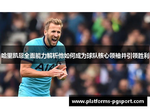 哈里凯恩全面能力解析他如何成为球队核心领袖并引领胜利