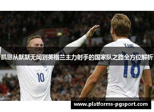 凯恩从默默无闻到英格兰主力射手的国家队之路全方位解析
