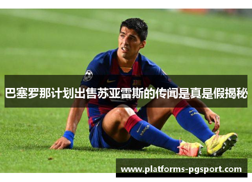 巴塞罗那计划出售苏亚雷斯的传闻是真是假揭秘