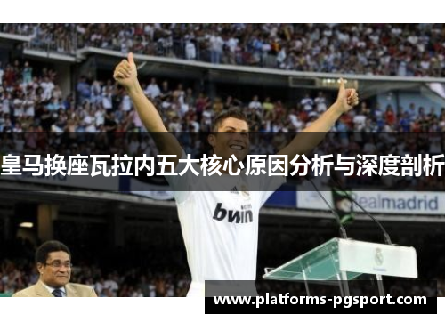 皇马换座瓦拉内五大核心原因分析与深度剖析