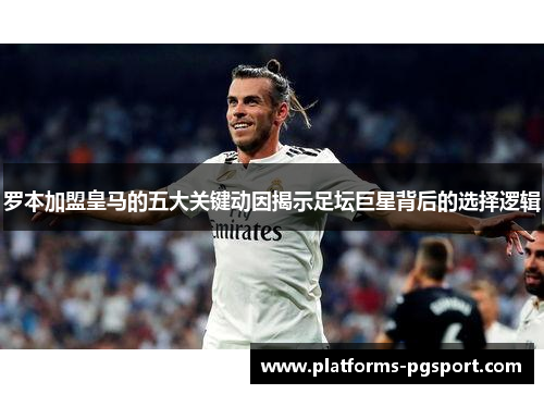 罗本加盟皇马的五大关键动因揭示足坛巨星背后的选择逻辑