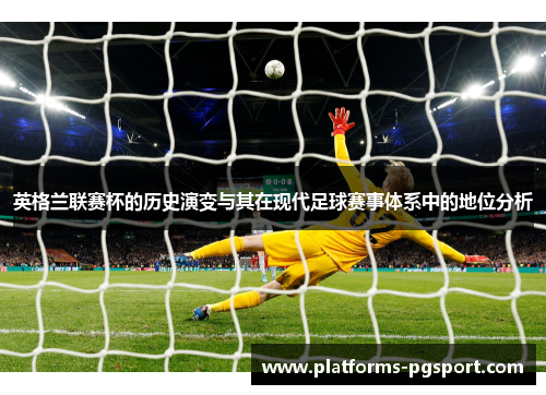 英格兰联赛杯的历史演变与其在现代足球赛事体系中的地位分析