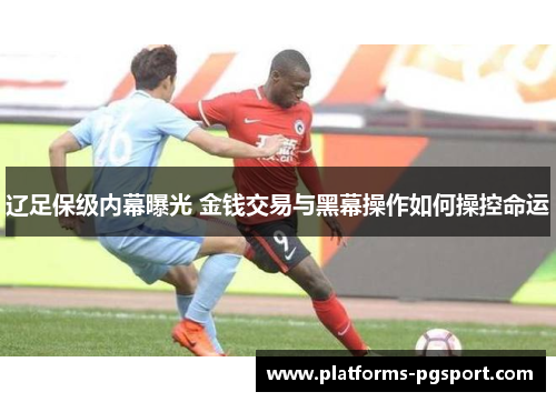 辽足保级内幕曝光 金钱交易与黑幕操作如何操控命运