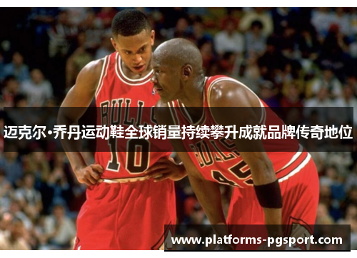 迈克尔·乔丹运动鞋全球销量持续攀升成就品牌传奇地位 迈克尔·乔丹运动鞋全球销量持续攀升成就品牌传奇地位