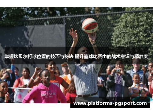 掌握坎贝尔打球位置的技巧与秘诀 提升篮球比赛中的战术意识与精准度 掌握坎贝尔打球位置的技巧与秘诀 提升篮球比赛中的战术意识与精准度