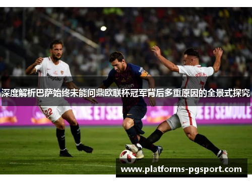 深度解析巴萨始终未能问鼎欧联杯冠军背后多重原因的全景式探究 深度解析巴萨始终未能问鼎欧联杯冠军背后多重原因的全景式探究