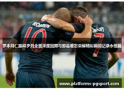 罗本拜仁巅峰岁月全面深度回顾与那些难忘荣耀精彩瞬间记录永恒篇