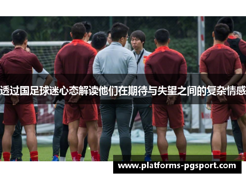 透过国足球迷心态解读他们在期待与失望之间的复杂情感 透过国足球迷心态解读他们在期待与失望之间的复杂情感