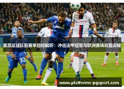 里昂足球队新赛季目标解析:冲击法甲冠军与欧洲赛场双重突破 里昂足球队新赛季目标解析:冲击法甲冠军与欧洲赛场双重突破