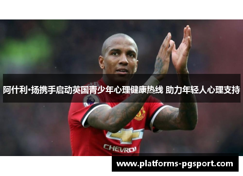 阿什利·扬携手启动英国青少年心理健康热线 助力年轻人心理支持 阿什利·扬携手启动英国青少年心理健康热线 助力年轻人心理支持