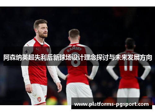 阿森纳英超失利后新球场设计理念探讨与未来发展方向