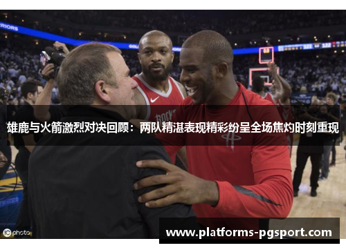 雄鹿与火箭激烈对决回顾：两队精湛表现精彩纷呈全场焦灼时刻重现