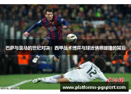 巴萨与皇马的世纪对决：西甲战术博弈与球迷情感碰撞的背后