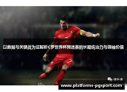 以数据与关键战为证解析C罗世界杯预选赛的长期统治力与领袖价值