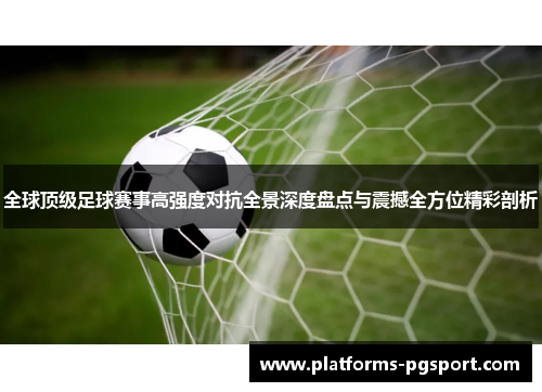 全球顶级足球赛事高强度对抗全景深度盘点与震撼全方位精彩剖析