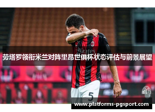 劳塔罗领衔米兰对阵里昂世俱杯状态评估与前景展望