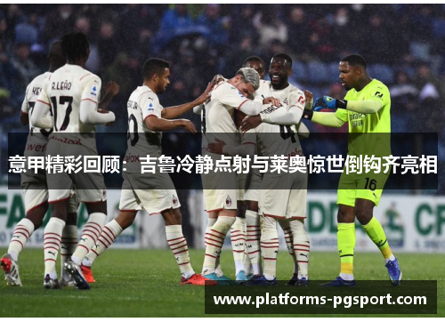 意甲精彩回顾:吉鲁冷静点射与莱奥惊世倒钩齐亮相 意甲精彩回顾:吉鲁冷静点射与莱奥惊世倒钩齐亮相