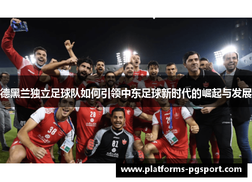 德黑兰独立足球队如何引领中东足球新时代的崛起与发展