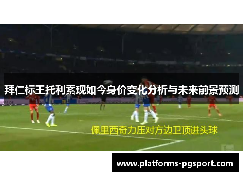 拜仁标王托利索现如今身价变化分析与未来前景预测