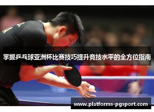 掌握乒乓球亚洲杯比赛技巧提升竞技水平的全方位指南
