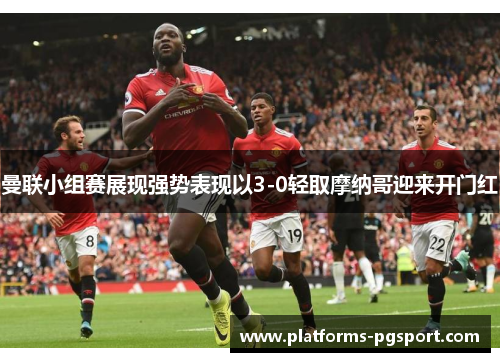 曼联小组赛展现强势表现以3-0轻取摩纳哥迎来开门红