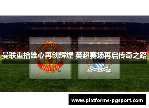 曼联重拾雄心再创辉煌 英超赛场再启传奇之路