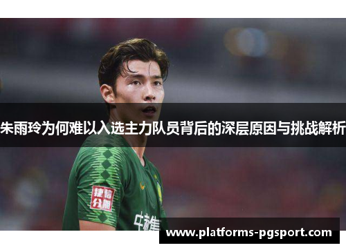 朱雨玲为何难以入选主力队员背后的深层原因与挑战解析