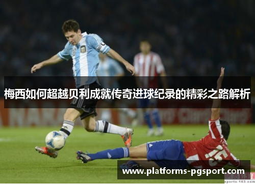 梅西如何超越贝利成就传奇进球纪录的精彩之路解析